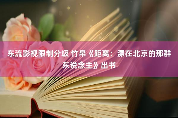 东流影视限制分级 竹帛《距离：漂在北京的那群东说念主》出书