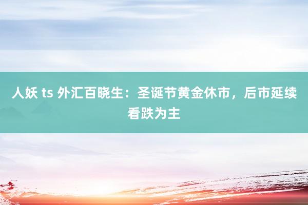 人妖 ts 外汇百晓生：圣诞节黄金休市，后市延续看跌为主
