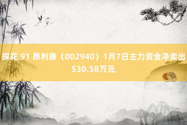 探花 91 昂利康（002940）1月7日主力资金净卖出530.58万元