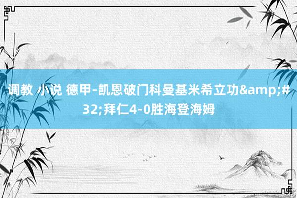 调教 小说 德甲-凯恩破门科曼基米希立功&#32;拜仁4-0胜海登海姆