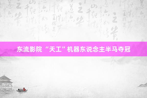 东流影院 “天工”机器东说念主半马夺冠