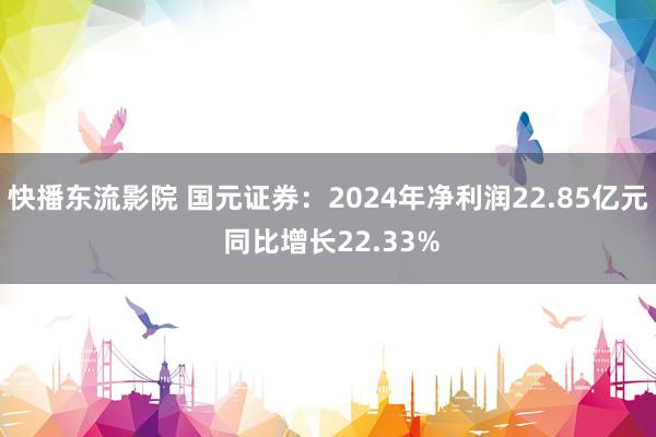 快播东流影院 国元证券：2024年净利润22.85亿元 同比增长22.33%