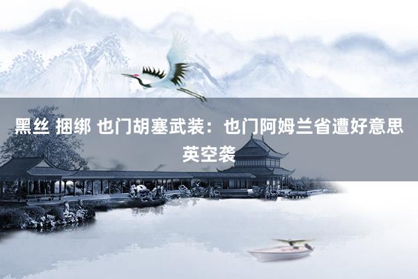 黑丝 捆绑 也门胡塞武装：也门阿姆兰省遭好意思英空袭