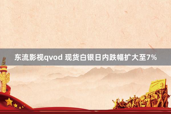 东流影视qvod 现货白银日内跌幅扩大至7%