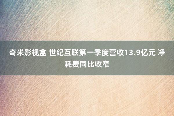 奇米影视盒 世纪互联第一季度营收13.9亿元 净耗费同比收窄