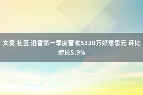 文爱 社区 迅雷第一季度营收5330万好意思元 环比增长5.9%