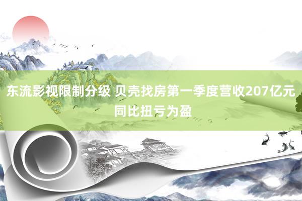 东流影视限制分级 贝壳找房第一季度营收207亿元 同比扭亏为盈