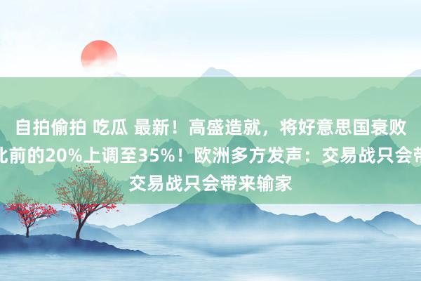 自拍偷拍 吃瓜 最新！高盛造就，将好意思国衰败概率从此前的20%上调至35%！欧洲多方发声：交易战只会带来输家