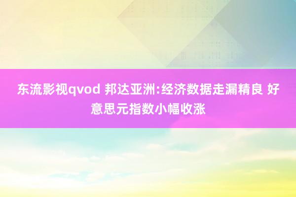 东流影视qvod 邦达亚洲:经济数据走漏精良 好意思元指数小幅收涨