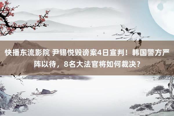 快播东流影院 尹锡悦毁谤案4日宣判！韩国警方严阵以待，8名大法官将如何裁决？