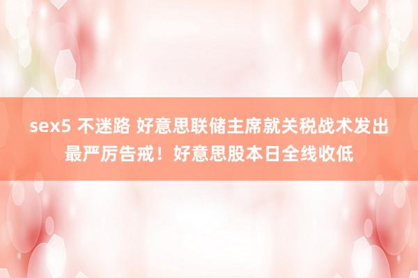 sex5 不迷路 好意思联储主席就关税战术发出最严厉告戒！好意思股本日全线收低