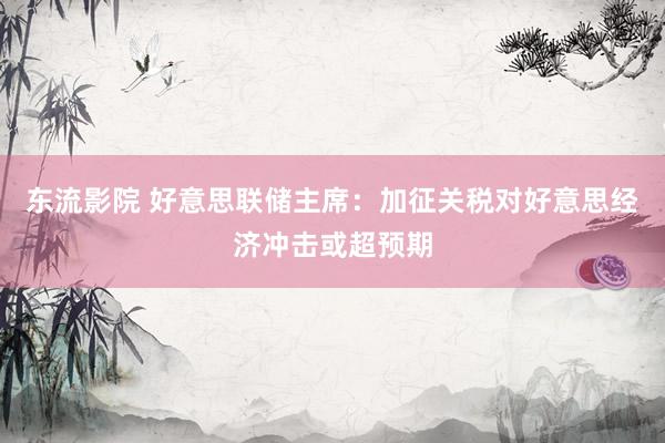 东流影院 好意思联储主席：加征关税对好意思经济冲击或超预期