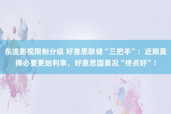 东流影视限制分级 好意思联储“三把手”：近期莫得必要更始利率，好意思国景况“终点好”！