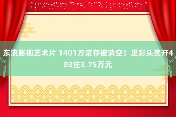 东流影视艺术片 1401万滚存被清空！足彩头奖开403注3.75万元