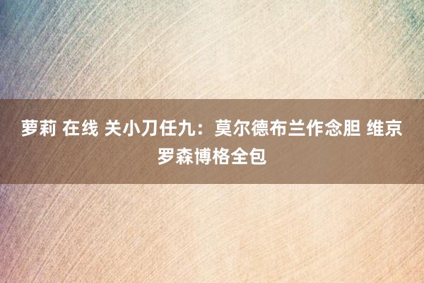 萝莉 在线 关小刀任九：莫尔德布兰作念胆 维京罗森博格全包