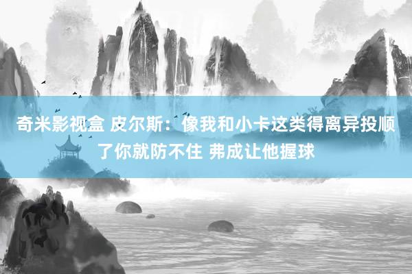 奇米影视盒 皮尔斯：像我和小卡这类得离异投顺了你就防不住 弗成让他握球