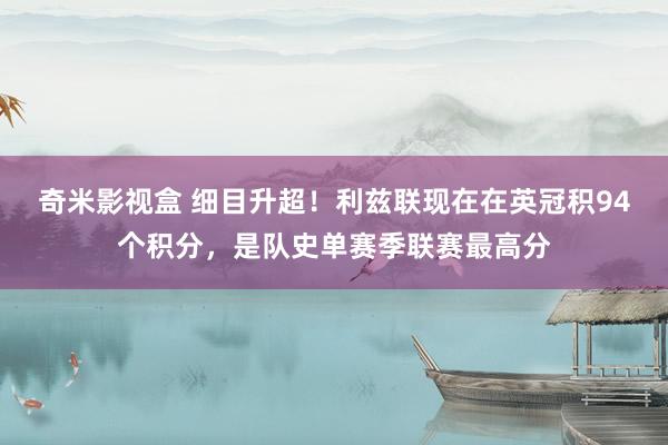 奇米影视盒 细目升超！利兹联现在在英冠积94个积分，是队史单赛季联赛最高分