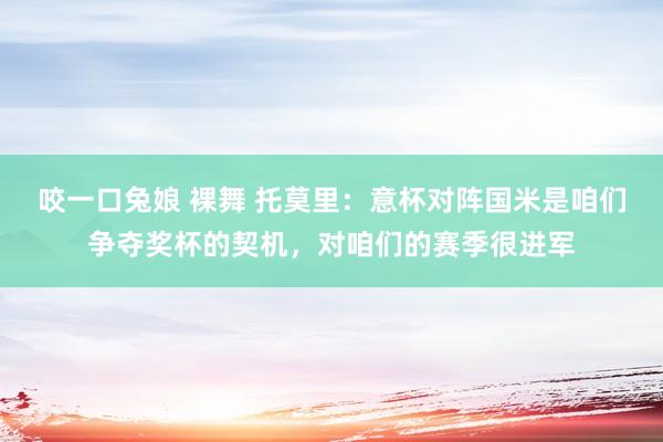 咬一口兔娘 裸舞 托莫里：意杯对阵国米是咱们争夺奖杯的契机，对咱们的赛季很进军