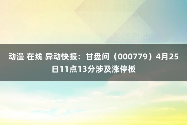 动漫 在线 异动快报：甘盘问（000779）4月25日11点13分涉及涨停板