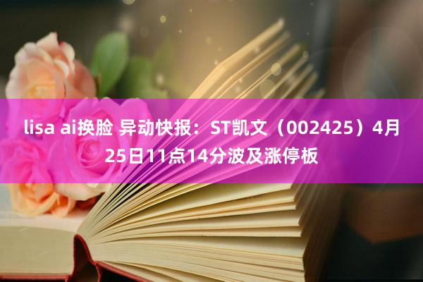 lisa ai换脸 异动快报：ST凯文（002425）4月25日11点14分波及涨停板