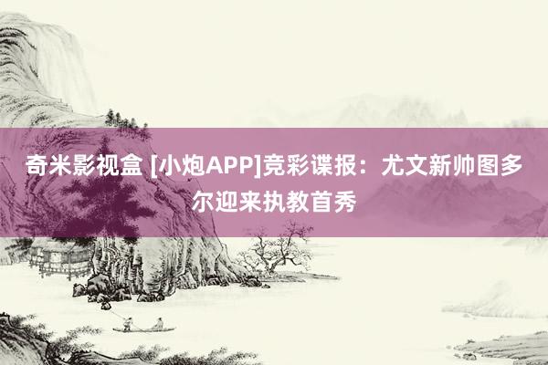 奇米影视盒 [小炮APP]竞彩谍报：尤文新帅图多尔迎来执教首秀