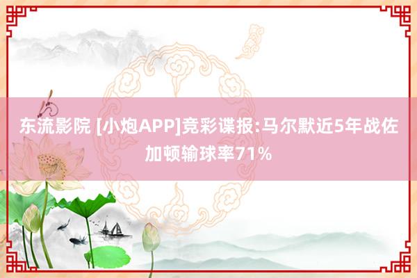 东流影院 [小炮APP]竞彩谍报:马尔默近5年战佐加顿输球率71%
